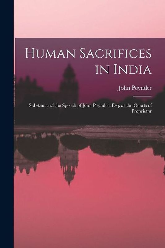 Human Sacrifices in India: Substance of the Speech of John Poynder, Esq. at the Courts of Proprietor