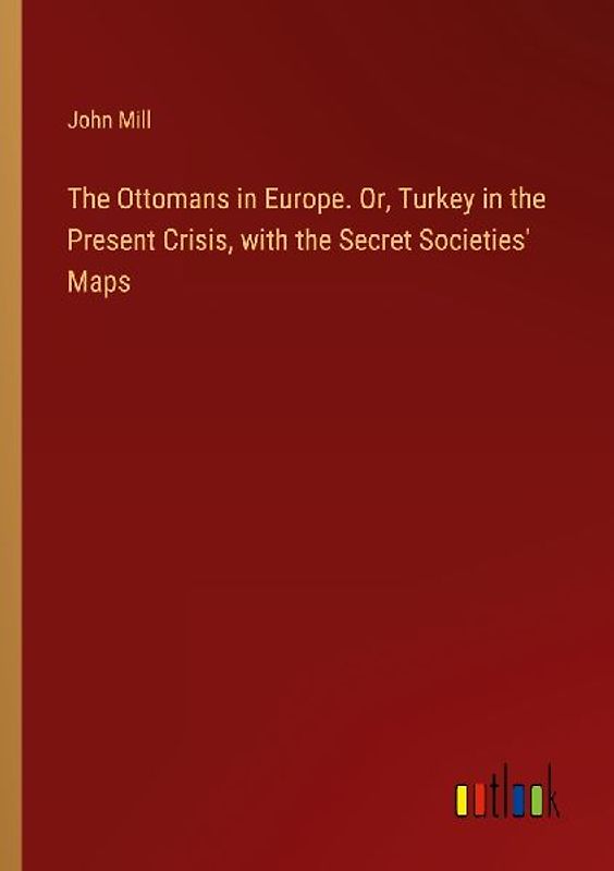 The Ottomans in Europe. Or, Turkey in the Present Crisis, with the Secret Societies' Maps