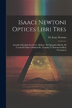 Isaaci Newtoni Optices Libri Tres: Accedunt Ejusdem Lectiones Opticae, Et Opuscula Omnia Ad Lucem & Colores Pertinentia: Sumpta Ex Transactionibus Phi