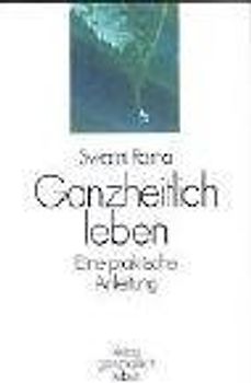 Ganzheitlich leben. Eine praktische Anleitung