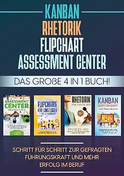 Assessment Center | Flipchart | Rhetorik | KANBAN: Das große 4 in 1 Buch! Schritt für Schritt zur gefragten Führungskraft und mehr Erfolg im Beruf