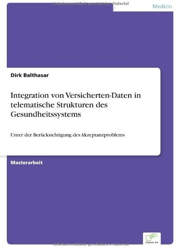 Integration von Versicherten-Daten in telematische Strukturen des Gesundheitssystems: Unter der Ber?cksichtigung des Akzeptanzproblems - Dirk Balthasar