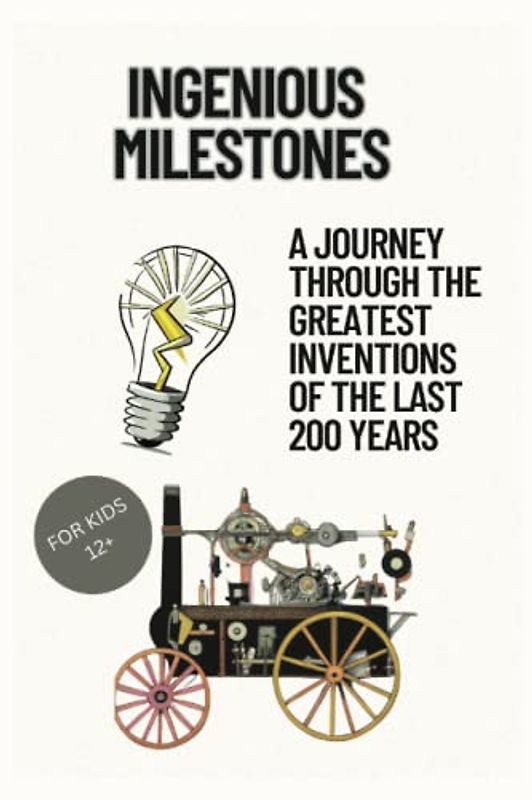 Ingenious Milestones: A Journey Through the Greatest Inventions of the Last 200 Years For Kids 12+: Journey through time and learn about some of the ... the telephone, internet, and many more