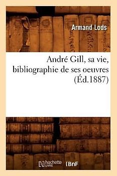 André Gill, Sa Vie, Bibliographie de Ses Oeuvres (Éd.1887)