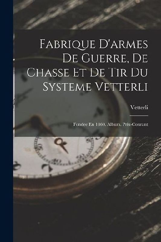 Fabrique D'armes De Guerre, De Chasse Et De Tir Du Systeme Vetterli: Fondee En 1860. Album. Prix-Courant