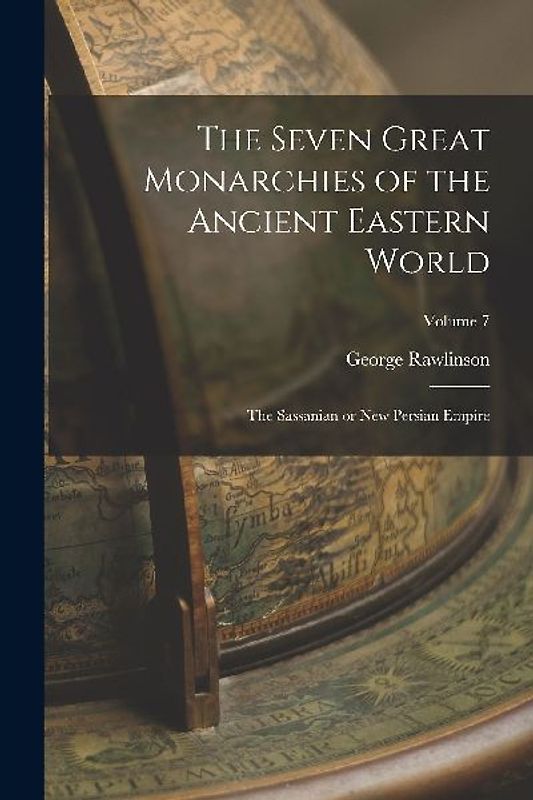 The Seven Great Monarchies of the Ancient Eastern World: The Sassanian or New Persian Empire; Volume 7