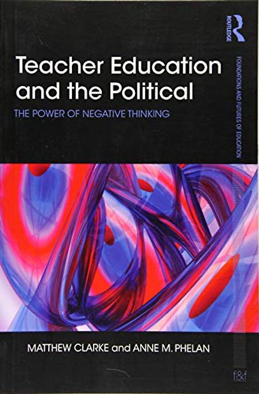 Teacher Education and the Political: The Power of Negative Thinking (Foundations and Futures of Education)