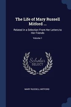 The Life of Mary Russell Mitford ...: Related in a Selection From Her Letters to Her Friends; Volume 1