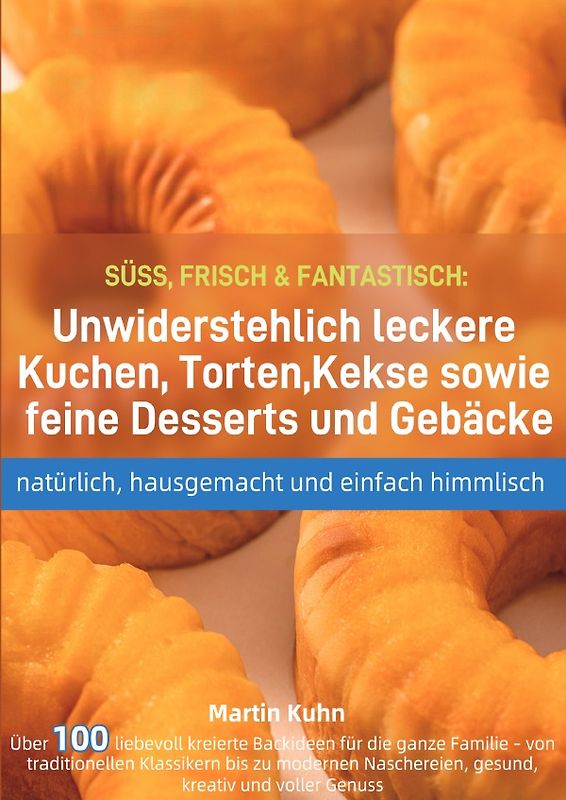 SÜSS, FRISCH &amp; FANTASTISCH: Unwiderstehlich leckere Kuchen, Torten, Kekse sowie feine Desserts und Gebäcke – natürlich, hausgemacht und einfach himmlisch