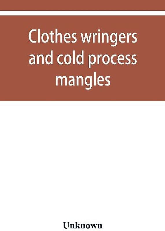 Clothes wringers and cold process mangles [technical facts told in a comprehensive way]