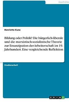 Bildung oder Politik? Die bürgerlich-liberale und die marxistisch-sozialistische Theorie zur Emanzipation der Arbeiterschaft im 19. Jahrhundert. Eine vergleichende Reflektion