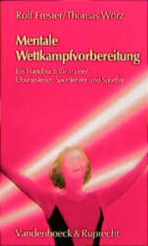Mentale Wettkampfvorbereitung. Ein Handbuch für Trainer, Übungsleiter, Sportlehrer und Sportler