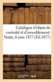 Catalogue d'Objets de Curiosité Et d'Ameublement. Vente, 6 Juin 1877