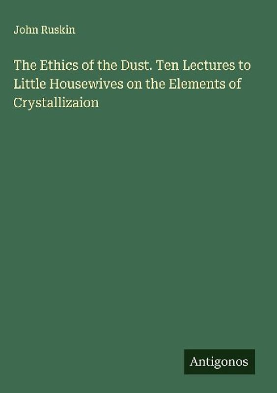 The Ethics of the Dust. Ten Lectures to Little Housewives on the Elements of Crystallizaion