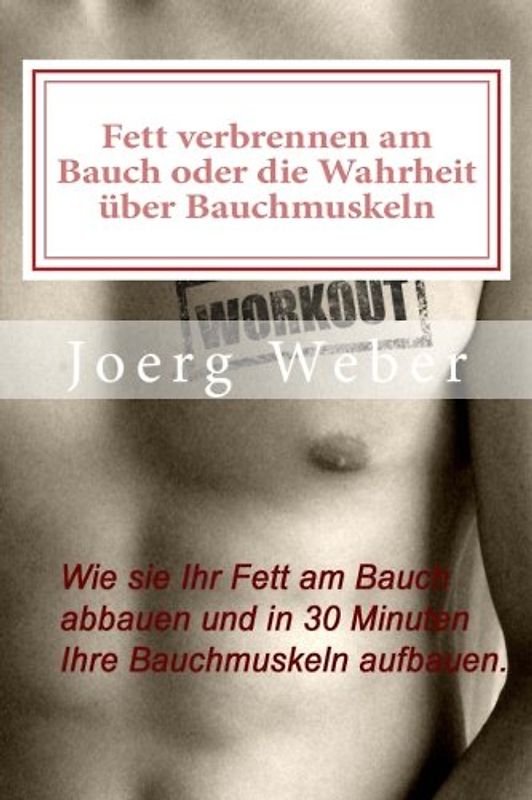 Fett verbrennen am Bauch oder die Wahrheit über Bauchmuskeln: Wie sie Ihr Fett am Bauch abbauen und in 30 Minuten Ihre Bauchmuskeln aufbauen. - Weber, Joerg