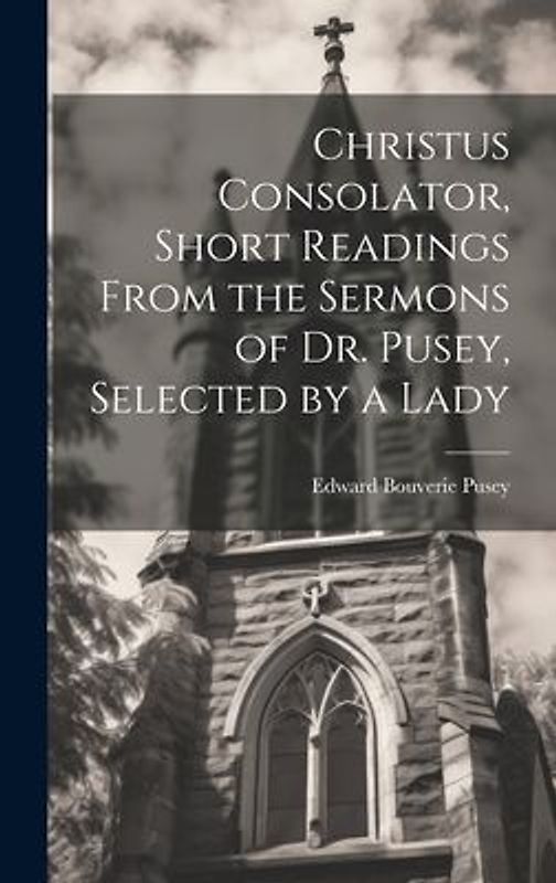 Christus Consolator, Short Readings From the Sermons of Dr. Pusey, Selected by a Lady