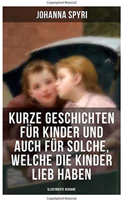 Kurze Geschichten für Kinder und auch für Solche, welche die Kinder lieb haben (Illustrierte Ausgabe): Klassiker der Kinder- und Jugendliteratur