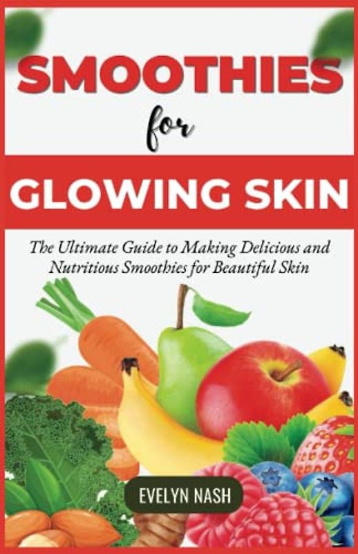 Smoothies for Glowing Skin: The Ultimate Guide to Making Delicious and Nutritious Smoothies for Beautiful Skin