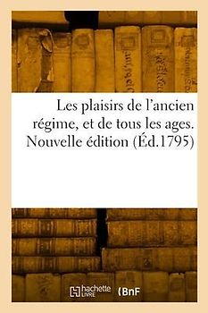 Les Plaisirs de l'Ancien Régime, Et de Tous Les Ages. Nouvelle Édition