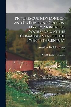 Picturesque New London and its Environs, Groton, Mystic, Montville, Waterford, at the Commencement of the Twentieth Century; Notable Features of Inter