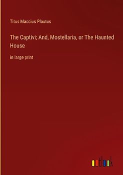 The Captivi; And, Mostellaria, or The Haunted House