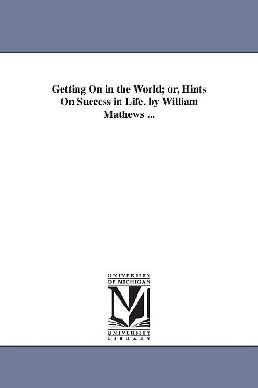 Getting On in the World; or, Hints On Success in Life. by William Mathews ...