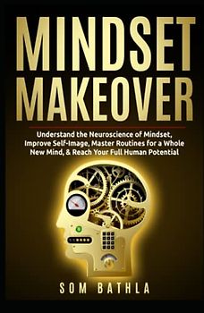 Mindset Makeover: Understand the Neuroscience of Mindset, Improve Self-Image, Master Routines for a Whole New Mind, & Reach your Full Human Potential (Personal Mastery Series, Band 1)