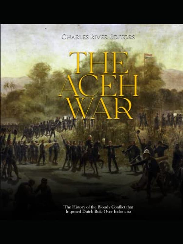 The Aceh War: The History of the Bloody Conflict that Imposed Dutch Rule Over Indonesia