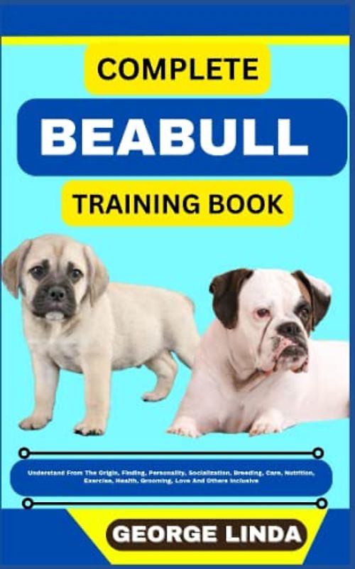 COMPLETE BEABULL TRAINING BOOK: Understand From The Origin, Finding, Personality, Socialization, Breeding, Care, Nutrition, Exercise, Health, Grooming, Love And Others Inclusive