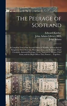 The Peerage of Scotland: a Complete View of the Several Orders of Nobility, of That Ancient Kingdom; Their Descents, Marriages, Issue, and Rela