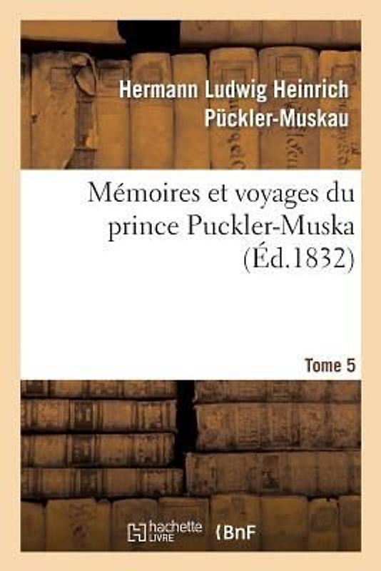 Mémoires Et Voyages Du Prince Puckler-Muskau: Lettres Posthumes. Tome 5