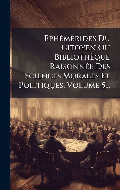 EphÃ(c)mÃ(c)rides Du Citoyen Ou Bibliothèque RaisonnÃ(c)e Des Sciences Morales Et Politiques, Volume 5...