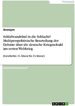 Schlafwandelnd in die Schlacht? Multiperspektivische Beurteilung der Debatte über die deutsche Kriegsschuld am ersten Weltkrieg: (Geschichte, 11. Klasse bis 13. Klasse)