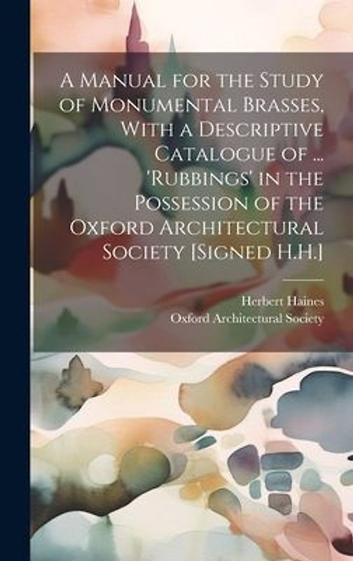 A Manual for the Study of Monumental Brasses, With a Descriptive Catalogue of ... 'Rubbings' in the Possession of the Oxford Architectural Society [Si