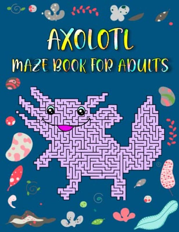 Axolotl Maze Book For Adults: Challenging Axolotl Mazes For Adults Hours Of Fun And Relaxing