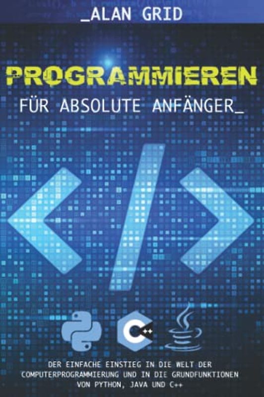 Programmieren für Absolute Anfänger: Der Einfache Einstieg in die Welt der Computerprogrammierung und in die Grundfunktionen von Python, Java und C++