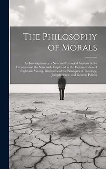 The Philosophy of Morals: An Investigation by a New and Extended Analysis of the Faculties and the Standards Employed in the Determination of Ri