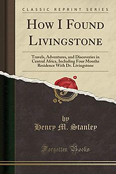 How I Found Livingstone: Travels, Adventures, and Discoveries in Central Africa, Including Four Months Residence With Dr. Livingstone (Classic Reprint)