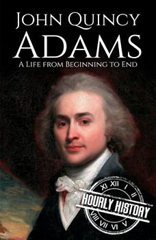 John Quincy Adams: A Life from Beginning to End (Biographies of US Presidents)