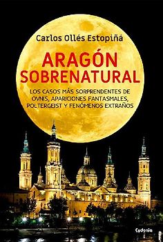 Aragón sobrenatural : los casos más sorprendentes de ovnis, apariciones fantasmales, poltergeist y fenómenos extraños
