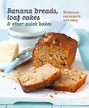 Banana Breads, Loaf Cakes & Other Quick Bakes: 60 Deliciously Easy Recipes for Home Baking