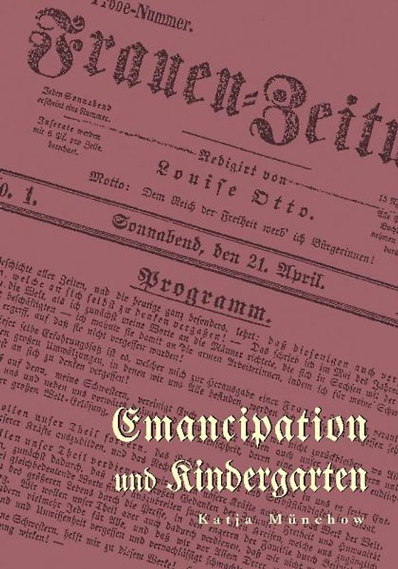 Emancipation und Kindergarten. Die Wechselbeziehung zwischen Kindergartenbewegung, Demokratiebewegung und früher Frauenbewegung in der Revolution 1848/49 im Spiegel der „Frauen-Zeitung“ von Louise Otto (1849-1852)