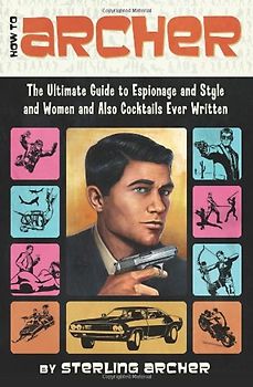 How to Archer: The Ultimate Guide to Espionage and Style and Women and Also Cocktails Ever Written: The Ultimate Guide to Espionage, Style, Women, and Cocktails Ever Written - Archer, Sterling