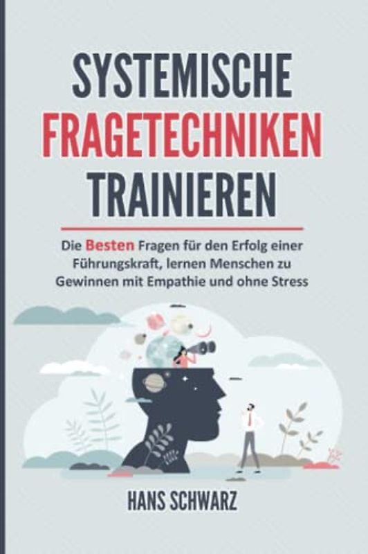 SYSTEMISCHE FRAGETECHNIKEN TRAINIEREN: Alltagskommunikation & Systemische Beratung. Die Besten Fragen für den Erfolg einer Führungskraft, lernen Menschen zu gewinnen mit Empathie und ohne Stress.