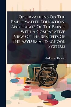 Observations On The Employment, Education, And Habits Of The Blind, With A Comparative View Of The Benefits Of The Asylum And School Systems