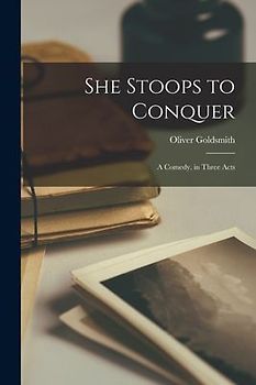 She Stoops to Conquer: A Comedy, in Three Acts