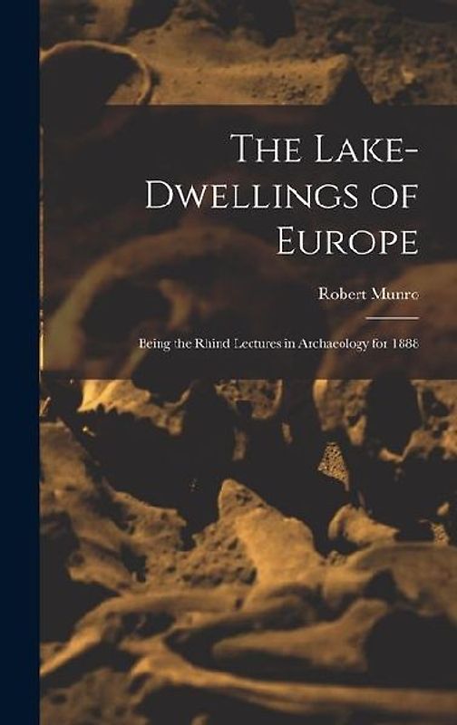The Lake-Dwellings of Europe: Being the Rhind Lectures in Archaeology for 1888