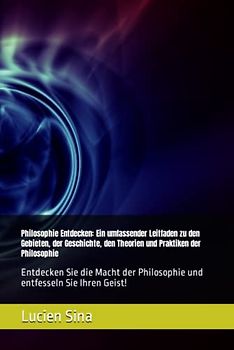 Philosophie Entdecken: Ein umfassender Leitfaden zu den Gebieten, der Geschichte, den Theorien und Praktiken der Philosophie: Entdecken Sie die Macht der Philosophie und entfesseln Sie Ihren Geist!