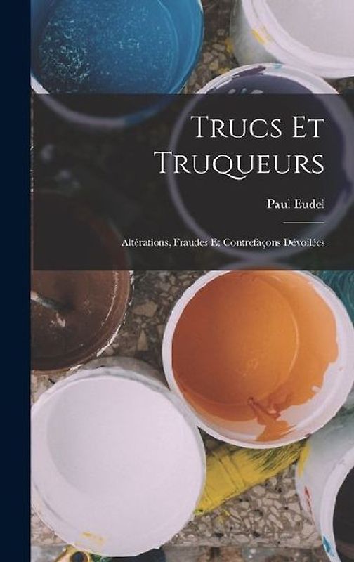 Trucs et truqueurs; altérations, fraudes et contrefaçons dévoilées