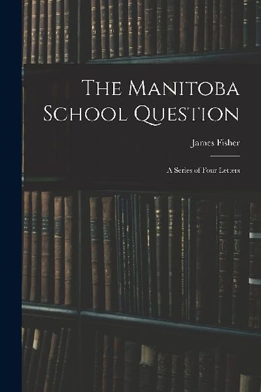 The Manitoba School Question [microform]: a Series of Four Letters